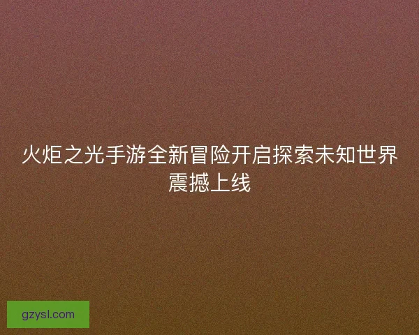 火炬之光手游全新冒险开启探索未知世界震撼上线