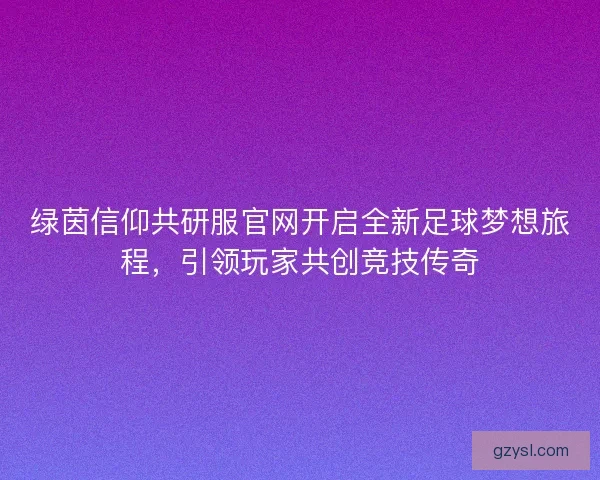 绿茵信仰共研服官网开启全新足球梦想旅程，引领玩家共创竞技传奇