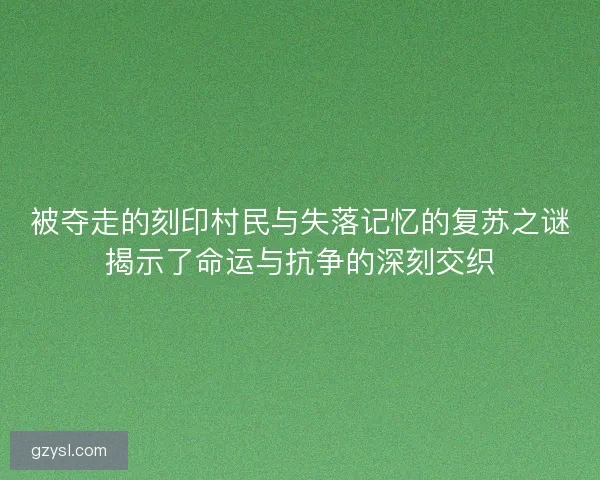 被夺走的刻印村民与失落记忆的复苏之谜揭示了命运与抗争的深刻交织
