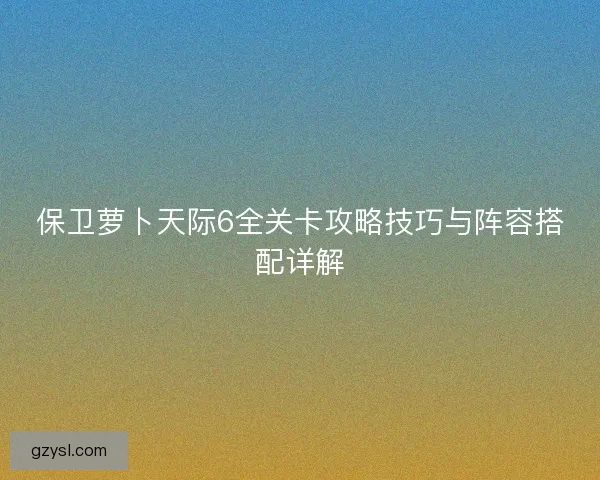 保卫萝卜天际6全关卡攻略技巧与阵容搭配详解