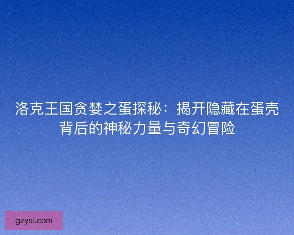 洛克王国贪婪之蛋探秘：揭开隐藏在蛋壳背后的神秘力量与奇幻冒险