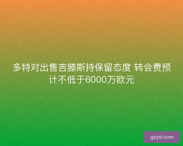 多特对出售吉滕斯持保留态度 转会费预计不低于6000万欧元