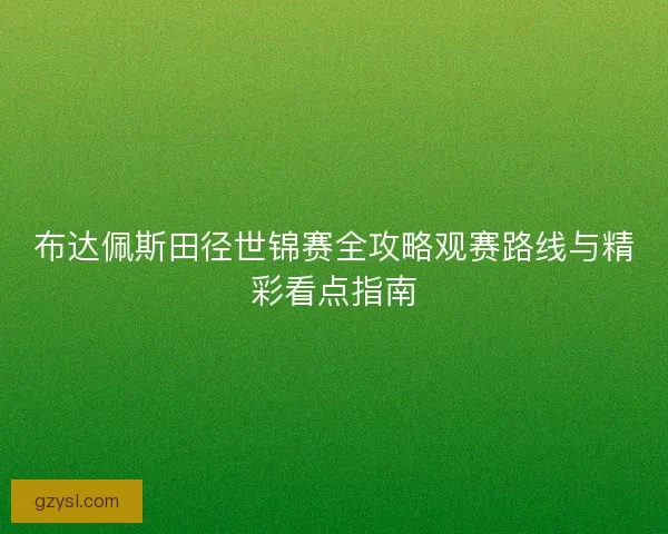 布达佩斯田径世锦赛全攻略观赛路线与精彩看点指南