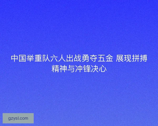 中国举重队六人出战勇夺五金 展现拼搏精神与冲锋决心