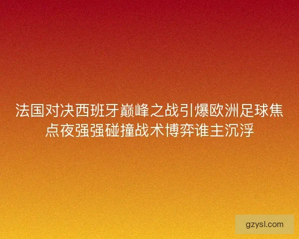 法国对决西班牙巅峰之战引爆欧洲足球焦点夜强强碰撞战术博弈谁主沉浮