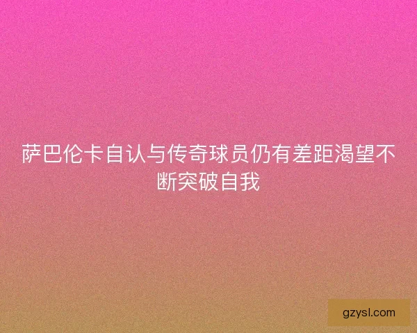 萨巴伦卡自认与传奇球员仍有差距渴望不断突破自我