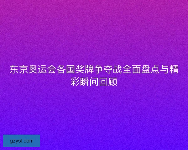 东京奥运会各国奖牌争夺战全面盘点与精彩瞬间回顾
