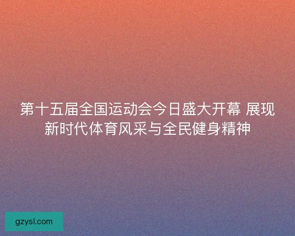 第十五届全国运动会今日盛大开幕 展现新时代体育风采与全民健身精神
