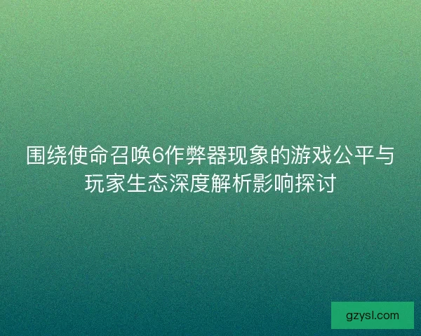 围绕使命召唤6作弊器现象的游戏公平与玩家生态深度解析影响探讨