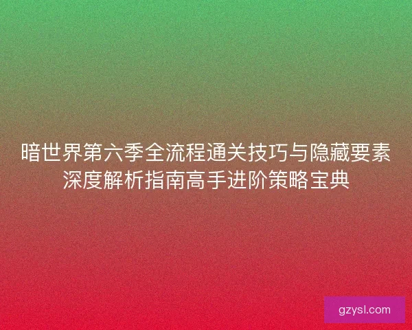 暗世界第六季全流程通关技巧与隐藏要素深度解析指南高手进阶策略宝典