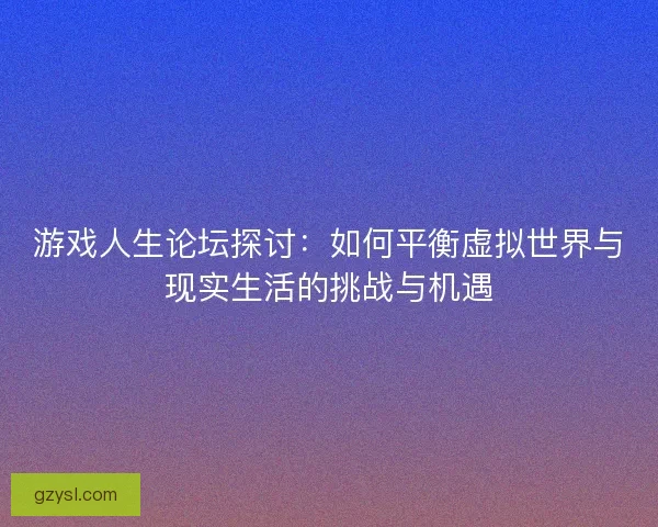 游戏人生论坛探讨：如何平衡虚拟世界与现实生活的挑战与机遇