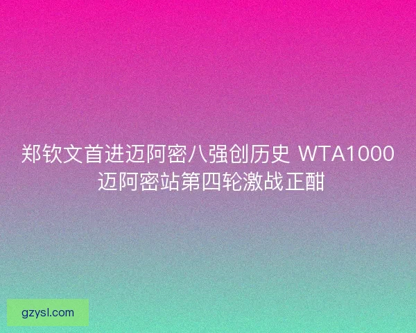 郑钦文首进迈阿密八强创历史 WTA1000 迈阿密站第四轮激战正酣