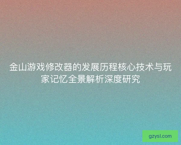 金山游戏修改器的发展历程核心技术与玩家记忆全景解析深度研究