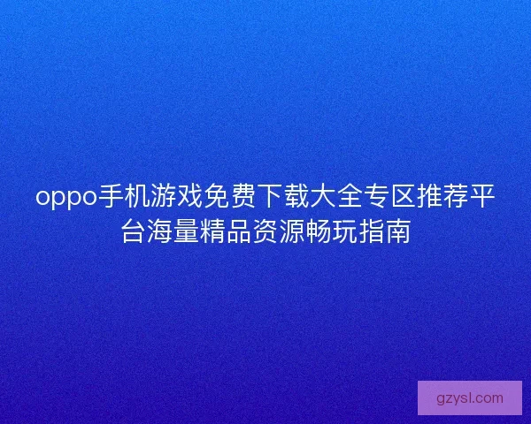 oppo手机游戏免费下载大全专区推荐平台海量精品资源畅玩指南