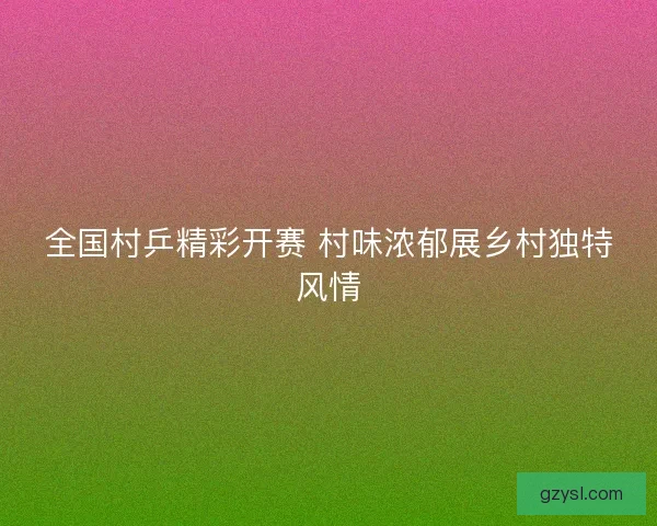 全国村乒精彩开赛 村味浓郁展乡村独特风情