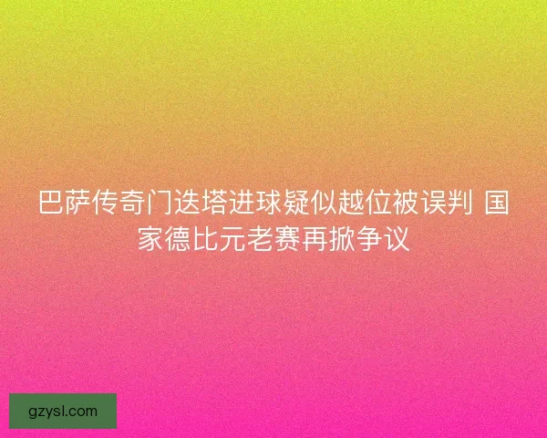 巴萨传奇门迭塔进球疑似越位被误判 国家德比元老赛再掀争议