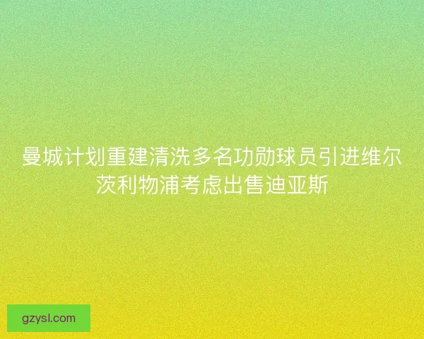曼城计划重建清洗多名功勋球员引进维尔茨利物浦考虑出售迪亚斯
