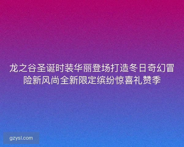 龙之谷圣诞时装华丽登场打造冬日奇幻冒险新风尚全新限定缤纷惊喜礼赞季