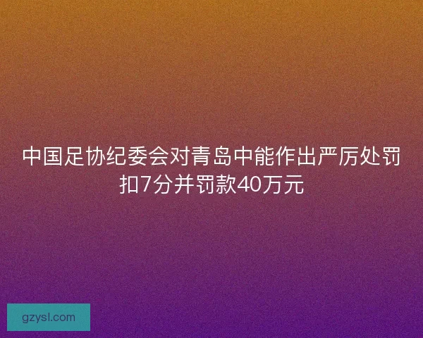 中国足协纪委会对青岛中能作出严厉处罚扣7分并罚款40万元