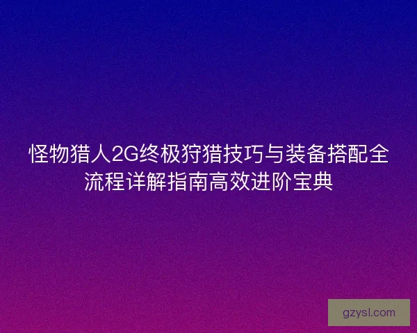怪物猎人2G终极狩猎技巧与装备搭配全流程详解指南高效进阶宝典