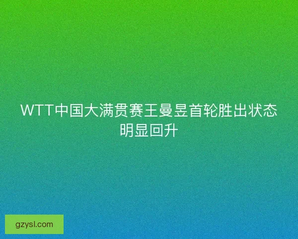 WTT中国大满贯赛王曼昱首轮胜出状态明显回升