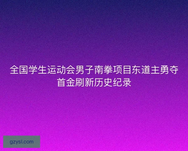全国学生运动会男子南拳项目东道主勇夺首金刷新历史纪录