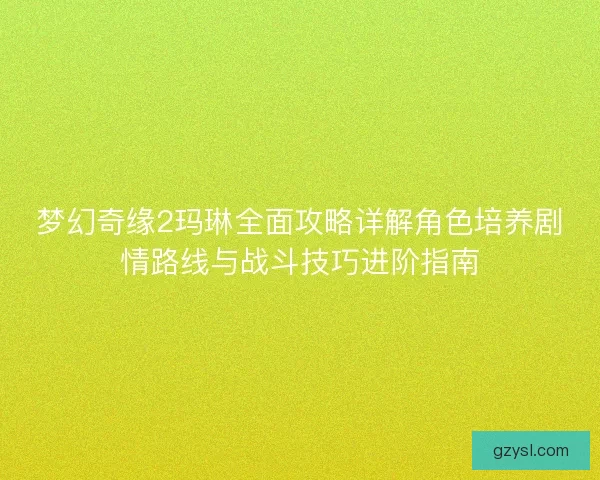 梦幻奇缘2玛琳全面攻略详解角色培养剧情路线与战斗技巧进阶指南