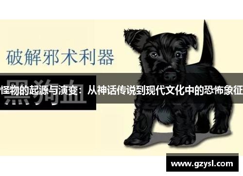 怪物的起源与演变：从神话传说到现代文化中的恐怖象征
