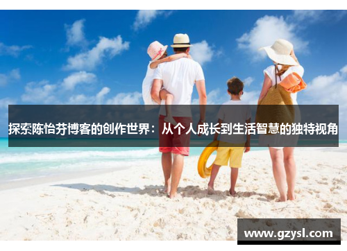 探索陈怡芬博客的创作世界：从个人成长到生活智慧的独特视角